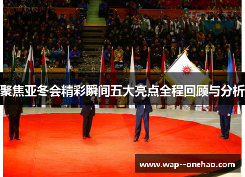 聚焦亚冬会精彩瞬间五大亮点全程回顾与分析
