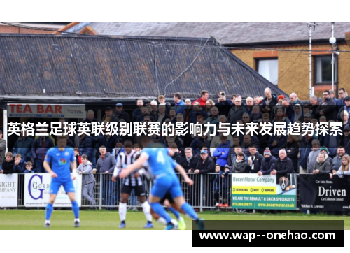 英格兰足球英联级别联赛的影响力与未来发展趋势探索 英格兰足球英联级别联赛的影响力与未来发展趋势探索