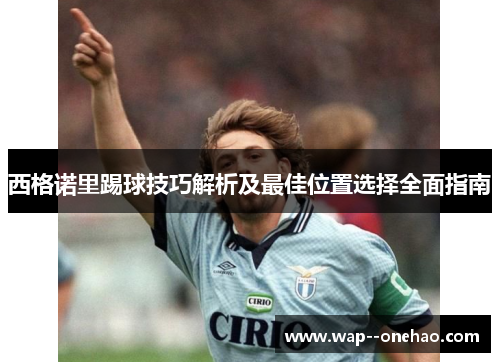西格诺里踢球技巧解析及最佳位置选择全面指南 西格诺里踢球技巧解析及最佳位置选择全面指南