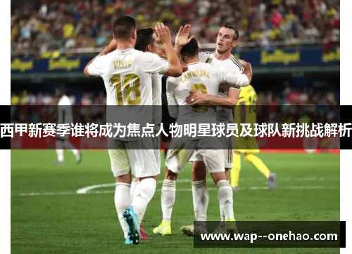 西甲新赛季谁将成为焦点人物明星球员及球队新挑战解析 西甲新赛季谁将成为焦点人物明星球员及球队新挑战解析