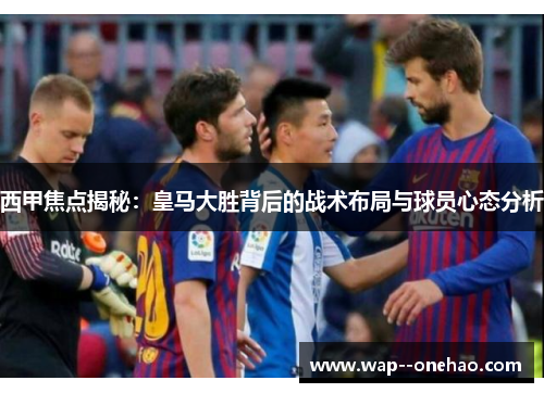 西甲焦点揭秘：皇马大胜背后的战术布局与球员心态分析