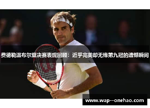 费德勒温布尔登决赛表现回顾:近乎完美却无缘第九冠的遗憾瞬间 费德勒温布尔登决赛表现回顾:近乎完美却无缘第九冠的遗憾瞬间
