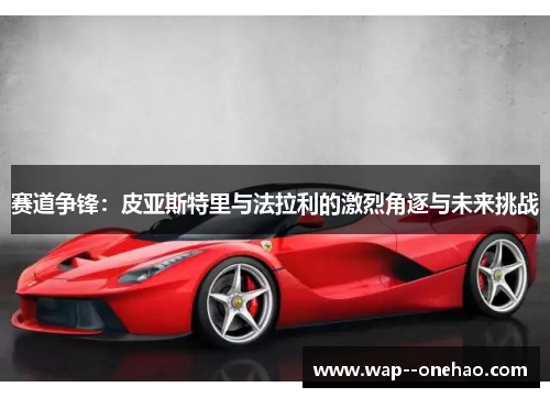 赛道争锋:皮亚斯特里与法拉利的激烈角逐与未来挑战 赛道争锋:皮亚斯特里与法拉利的激烈角逐与未来挑战