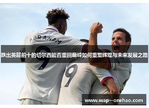 跌出英超前十的切尔西能否重回巅峰如何重塑辉煌与未来发展之路