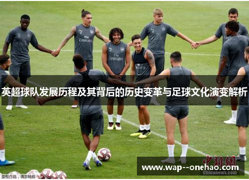 英超球队发展历程及其背后的历史变革与足球文化演变解析
