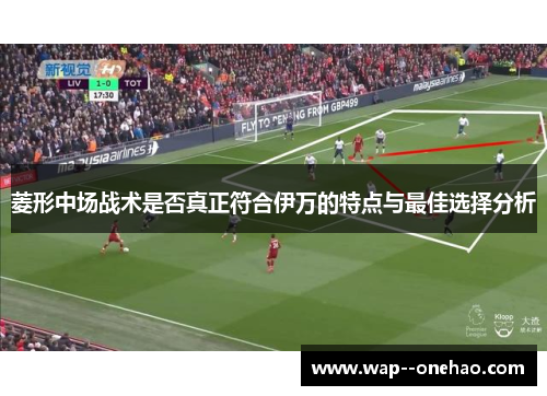 菱形中场战术是否真正符合伊万的特点与最佳选择分析