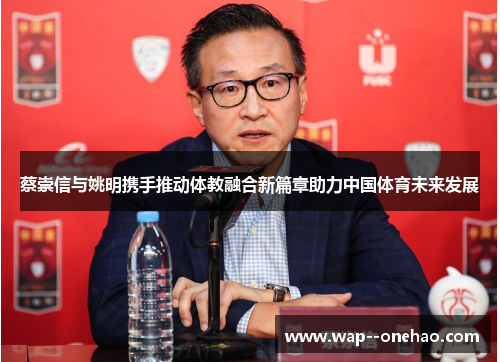 蔡崇信与姚明携手推动体教融合新篇章助力中国体育未来发展