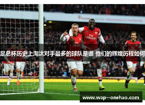 足总杯历史上淘汰对手最多的球队是谁 他们的辉煌历程如何 足总杯历史上淘汰对手最多的球队是谁 他们的辉煌历程如何