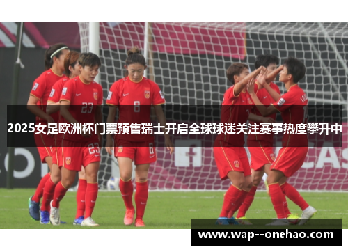 2025女足欧洲杯门票预售瑞士开启全球球迷关注赛事热度攀升中