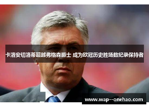 卡洛安切洛蒂超越弗格森爵士 成为欧冠历史胜场数纪录保持者