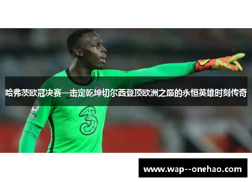 哈弗茨欧冠决赛一击定乾坤切尔西登顶欧洲之巅的永恒英雄时刻传奇