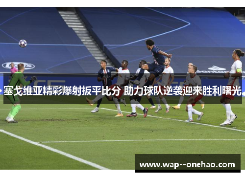 塞戈维亚精彩爆射扳平比分 助力球队逆袭迎来胜利曙光 塞戈维亚精彩爆射扳平比分 助力球队逆袭迎来胜利曙光