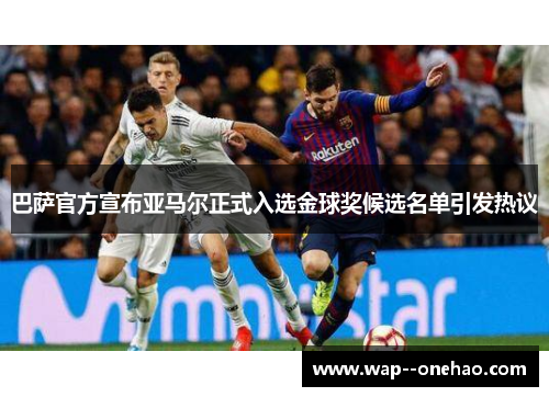 巴萨官方宣布亚马尔正式入选金球奖候选名单引发热议 巴萨官方宣布亚马尔正式入选金球奖候选名单引发热议