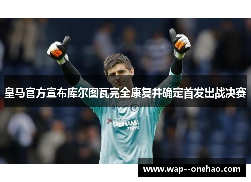 皇马官方宣布库尔图瓦完全康复并确定首发出战决赛