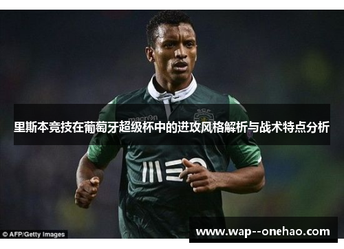 里斯本竞技在葡萄牙超级杯中的进攻风格解析与战术特点分析