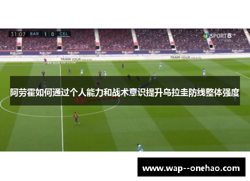 阿劳霍如何通过个人能力和战术意识提升乌拉圭防线整体强度