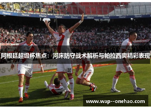 阿根廷超级杯焦点：河床防守战术解析与帕拉西奥精彩表现