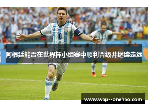 阿根廷能否在世界杯小组赛中顺利晋级并继续走远