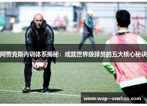 阿贾克斯青训体系揭秘：成就世界级球员的五大核心秘诀