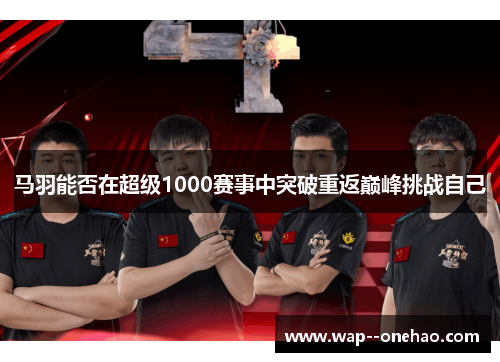 马羽能否在超级1000赛事中突破重返巅峰挑战自己 马羽能否在超级1000赛事中突破重返巅峰挑战自己