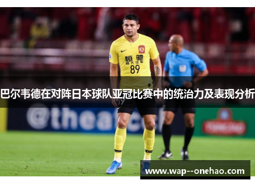 巴尔韦德在对阵日本球队亚冠比赛中的统治力及表现分析