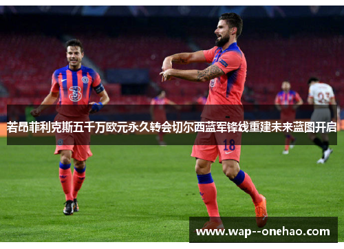若昂菲利克斯五千万欧元永久转会切尔西蓝军锋线重建未来蓝图开启 若昂菲利克斯五千万欧元永久转会切尔西蓝军锋线重建未来蓝图开启