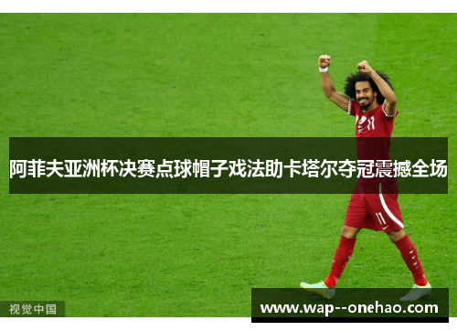 阿菲夫亚洲杯决赛点球帽子戏法助卡塔尔夺冠震撼全场